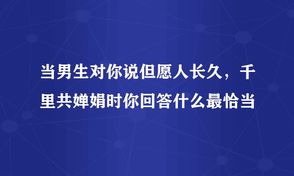 当男生对你说但愿人长久，千里共婵娟时你回答什么最恰当