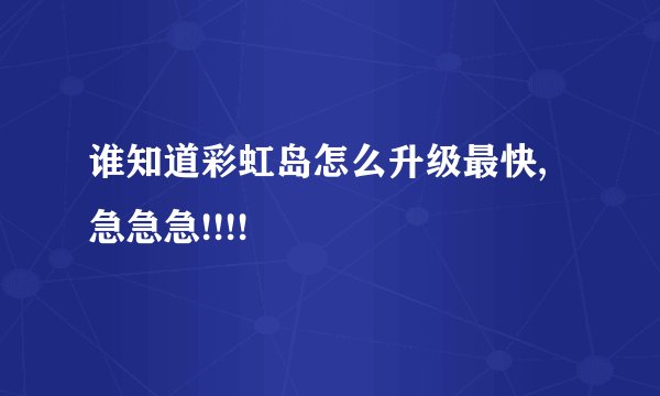 谁知道彩虹岛怎么升级最快,急急急!!!!