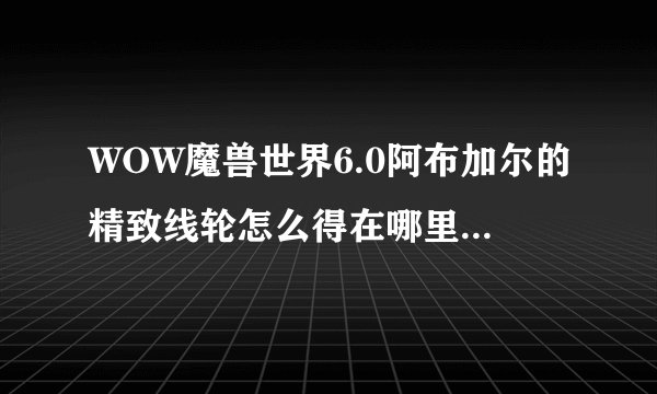WOW魔兽世界6.0阿布加尔的精致线轮怎么得在哪里有什么用
