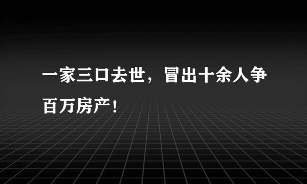 一家三口去世，冒出十余人争百万房产！