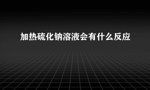 加热硫化钠溶液会有什么反应