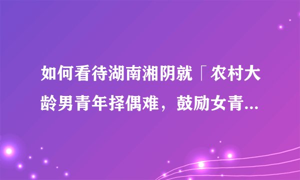 如何看待湖南湘阴就「农村大龄男青年择偶难,鼓励女青年留在家乡」建议的所作答复?
