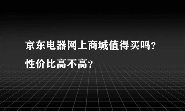 京东电器网上商城值得买吗？性价比高不高？