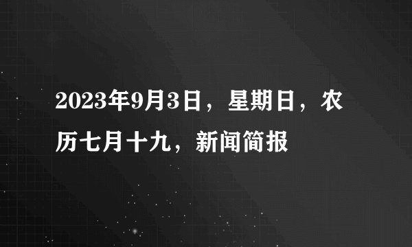 2023年9月3日，星期日，农历七月十九，新闻简报