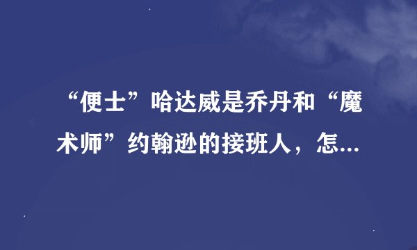 “便士”哈达威是乔丹和“魔术师”约翰逊的接班人，怎么不在联盟了？