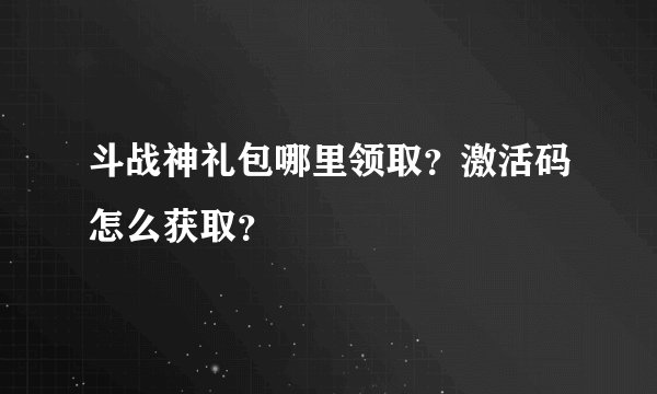 斗战神礼包哪里领取？激活码怎么获取？