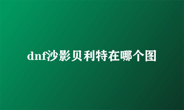 dnf沙影贝利特在哪个图