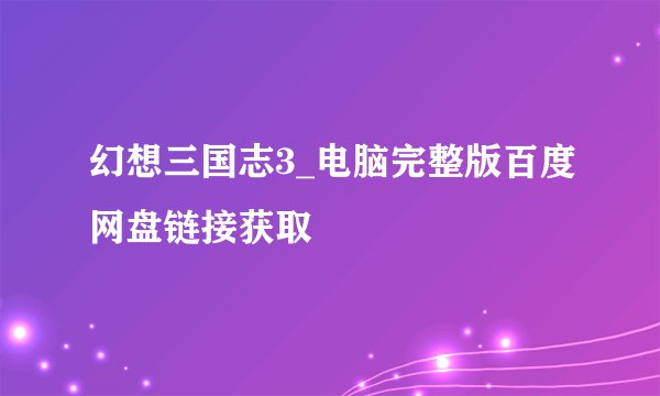 幻想三国志3_电脑完整版百度网盘链接获取