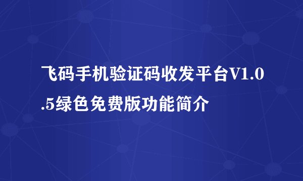 飞码手机验证码收发平台V1.0.5绿色免费版功能简介