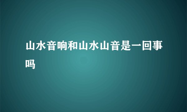 山水音响和山水山音是一回事吗