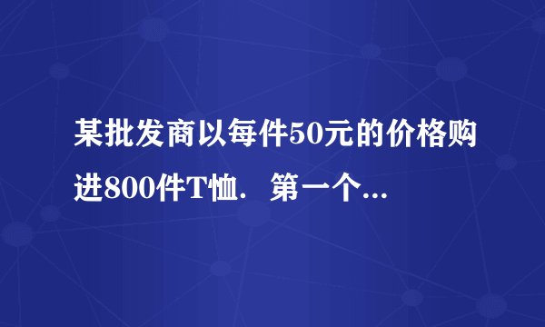 某批发商以每件50元的价格购进800件T恤．第一个月以单价80元销售，售出了200件；第二个月如果单价不变，