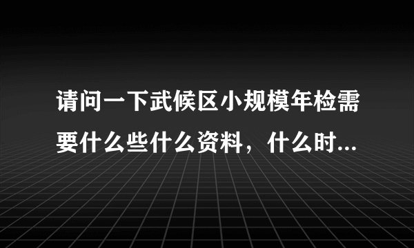请问一下武候区小规模年检需要什么些什么资料,什么时候年检。工商局在哪?谢谢