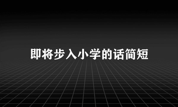 即将步入小学的话简短