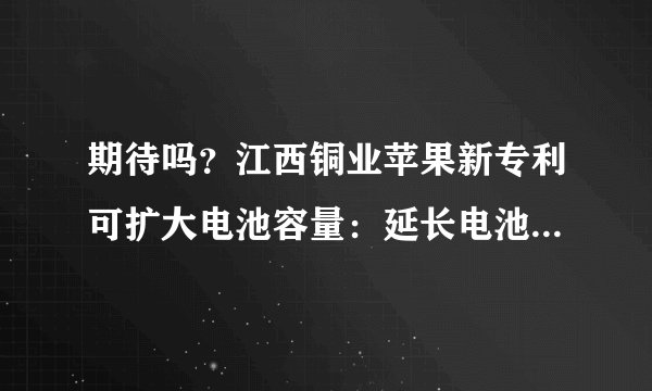 期待吗？江西铜业苹果新专利可扩大电池容量：延长电池使用寿命 还能检测膨胀状况