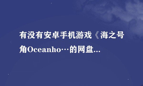 有没有安卓手机游戏《海之号角Oceanho…的网盘链接分享一下