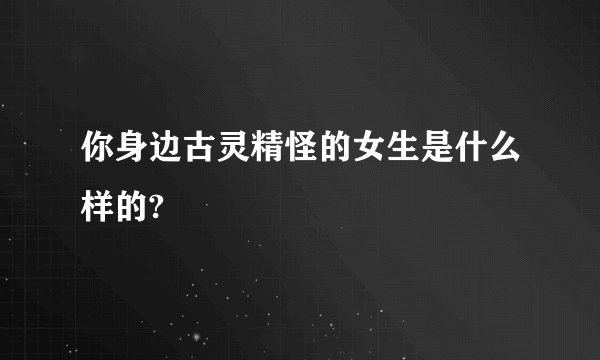你身边古灵精怪的女生是什么样的?