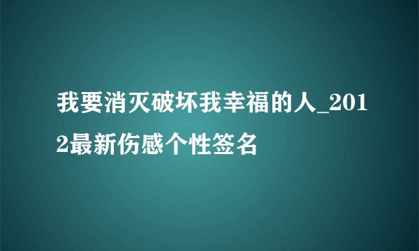 我要消灭破坏我幸福的人_2012最新伤感个性签名