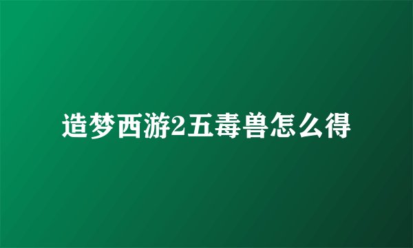 造梦西游2五毒兽怎么得
