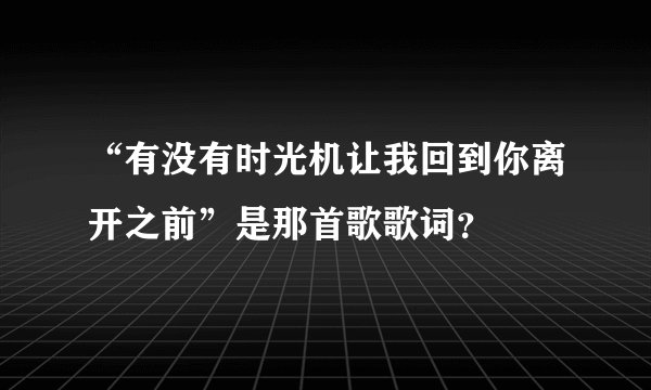 “有没有时光机让我回到你离开之前”是那首歌歌词？