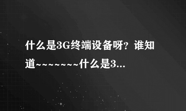 什么是3G终端设备呀？谁知道~~~~~~~什么是3G终端设备呀？