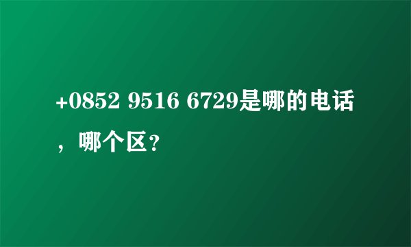 +0852 9516 6729是哪的电话，哪个区？