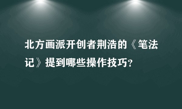 北方画派开创者荆浩的《笔法记》提到哪些操作技巧？