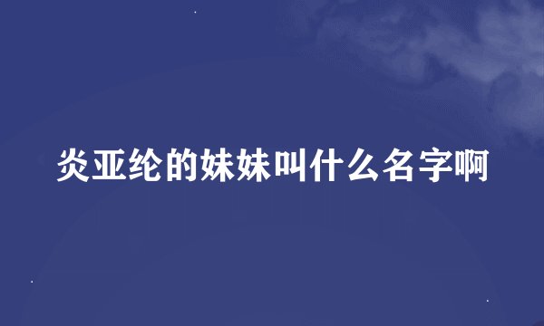 炎亚纶的妹妹叫什么名字啊