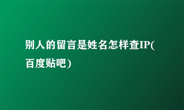 别人的留言是姓名怎样查IP(百度贴吧)