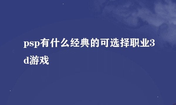 psp有什么经典的可选择职业3d游戏