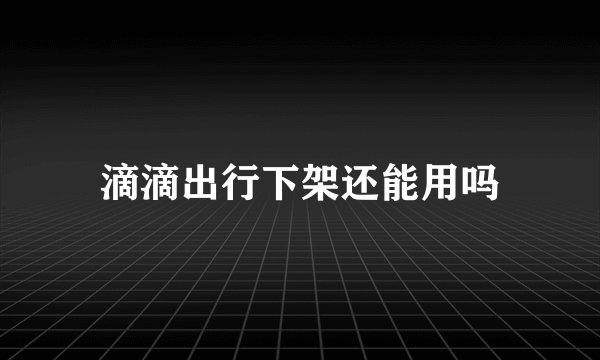 滴滴出行下架还能用吗