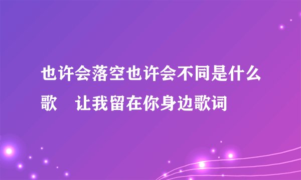 也许会落空也许会不同是什么歌 让我留在你身边歌词