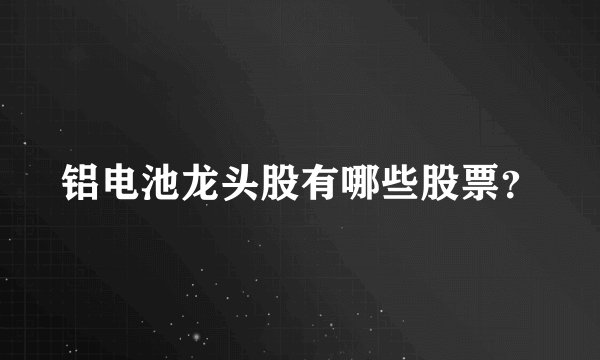 铝电池龙头股有哪些股票?