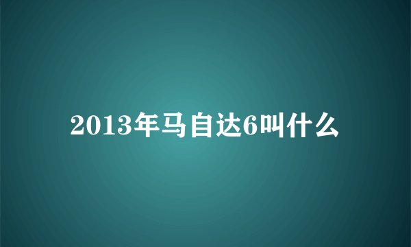 2013年马自达6叫什么