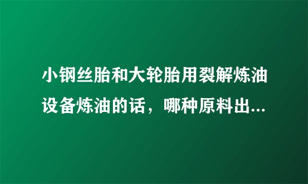 小钢丝胎和大轮胎用裂解炼油设备炼油的话，哪种原料出油率高呢？大概的出油比例有多少？