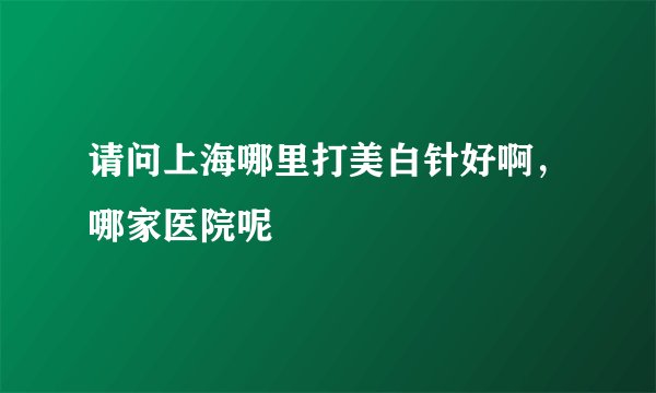 请问上海哪里打美白针好啊，哪家医院呢