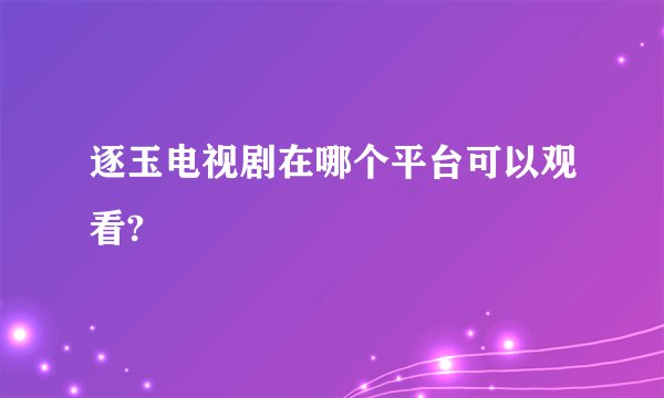 逐玉电视剧在哪个平台可以观看?