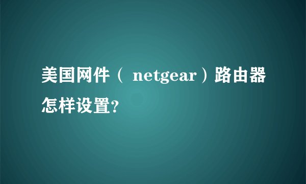 美国网件（ netgear）路由器怎样设置？