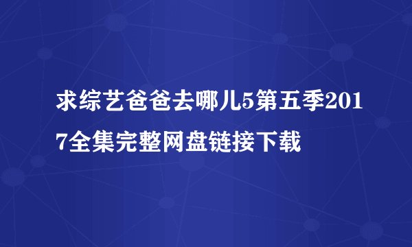 求综艺爸爸去哪儿5第五季2017全集完整网盘链接下载