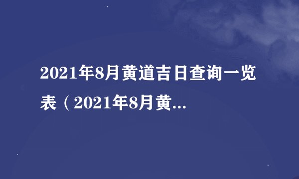 2021年8月黄道吉日查询一览表（2021年8月黄道吉日查询一览表）