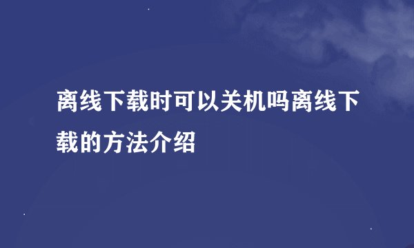 离线下载时可以关机吗离线下载的方法介绍
