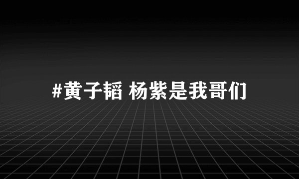 #黄子韬 杨紫是我哥们