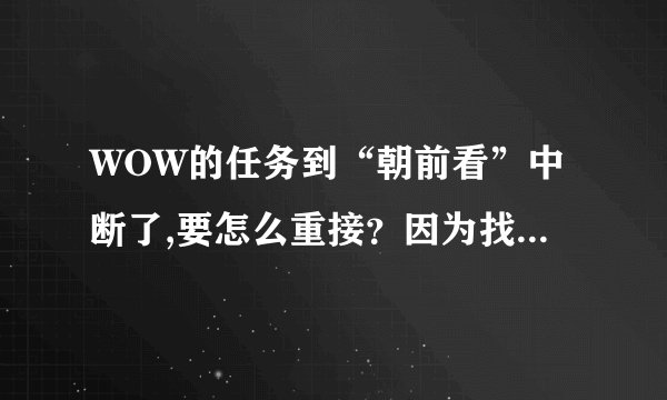 WOW的任务到“朝前看”中断了,要怎么重接？因为找不到NPC，所以任务被我放弃了，想重接的，结果任务没了？