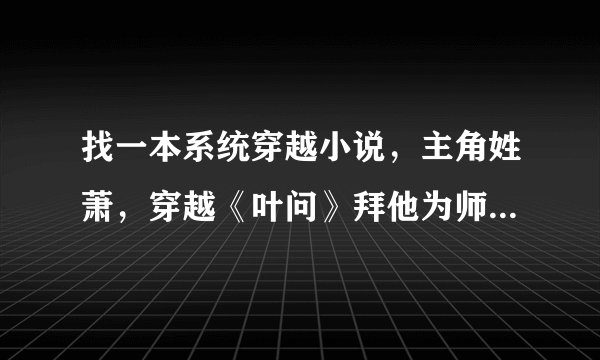 找一本系统穿越小说，主角姓萧，穿越《叶问》拜他为师，和金山找一起