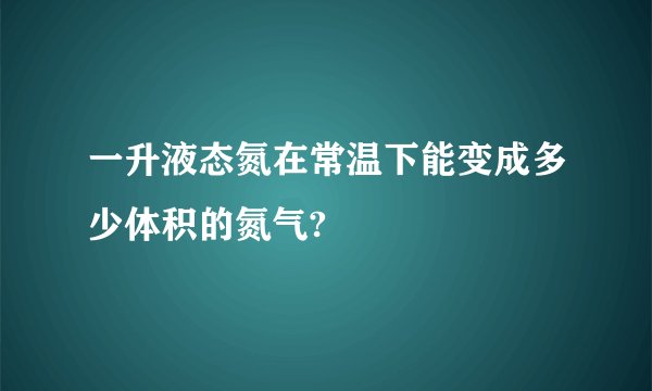 一升液态氮在常温下能变成多少体积的氮气?