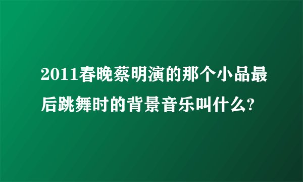 2011春晚蔡明演的那个小品最后跳舞时的背景音乐叫什么?