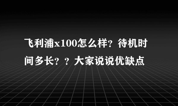 飞利浦x100怎么样？待机时间多长？？大家说说优缺点