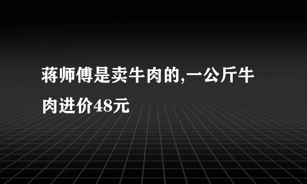 蒋师傅是卖牛肉的,一公斤牛肉进价48元