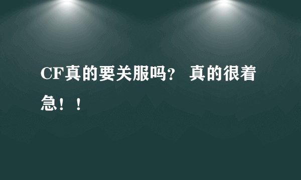 CF真的要关服吗？ 真的很着急！！
