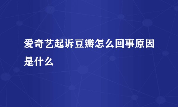 爱奇艺起诉豆瓣怎么回事原因是什么