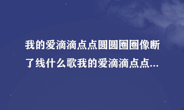我的爱滴滴点点圆圆圈圈像断了线什么歌我的爱滴滴点点圆圆圈圈像断了线完整歌词